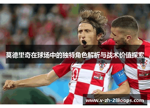 莫德里奇在球场中的独特角色解析与战术价值探索 莫德里奇在球场中的独特角色解析与战术价值探索