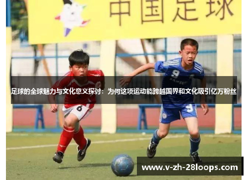 足球的全球魅力与文化意义探讨：为何这项运动能跨越国界和文化吸引亿万粉丝