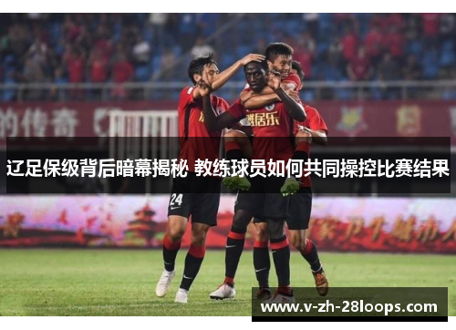 辽足保级背后暗幕揭秘 教练球员如何共同操控比赛结果