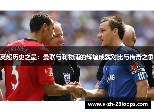 英超历史之最:曼联与利物浦的辉煌成就对比与传奇之争 英超历史之最:曼联与利物浦的辉煌成就对比与传奇之争