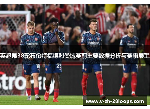 英超第38轮布伦特福德对曼城赛前重要数据分析与赛事展望