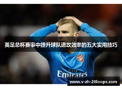 英足总杯赛事中提升球队进攻效率的五大实用技巧