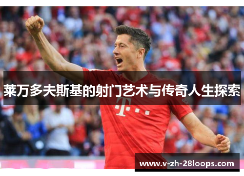 莱万多夫斯基的射门艺术与传奇人生探索 莱万多夫斯基的射门艺术与传奇人生探索