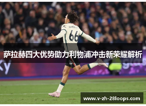萨拉赫四大优势助力利物浦冲击新荣耀解析
