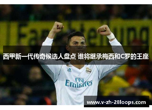 西甲新一代传奇候选人盘点 谁将继承梅西和C罗的王座