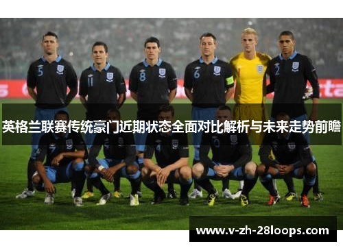 英格兰联赛传统豪门近期状态全面对比解析与未来走势前瞻