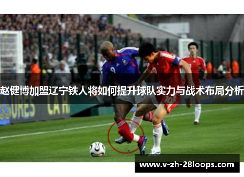 赵健博加盟辽宁铁人将如何提升球队实力与战术布局分析