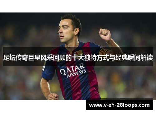 足坛传奇巨星风采回顾的十大独特方式与经典瞬间解读