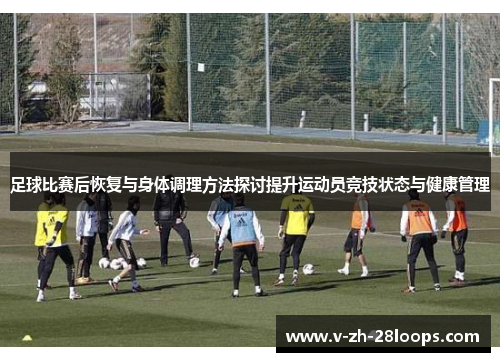 足球比赛后恢复与身体调理方法探讨提升运动员竞技状态与健康管理