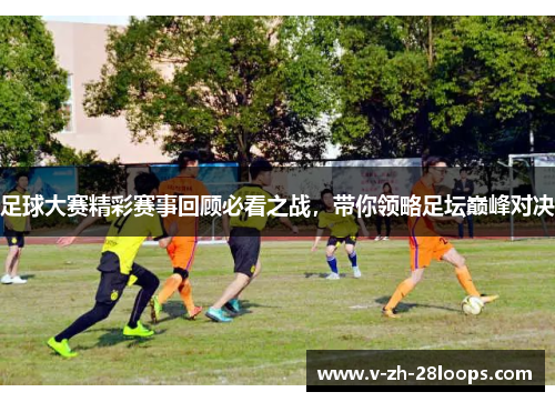 足球大赛精彩赛事回顾必看之战，带你领略足坛巅峰对决