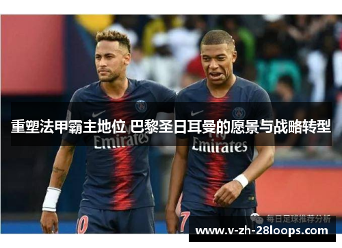 重塑法甲霸主地位 巴黎圣日耳曼的愿景与战略转型