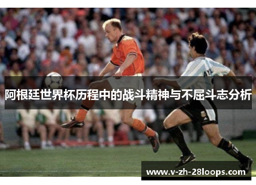 阿根廷世界杯历程中的战斗精神与不屈斗志分析