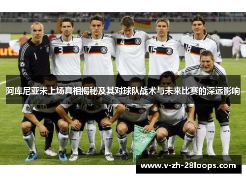 阿库尼亚未上场真相揭秘及其对球队战术与未来比赛的深远影响