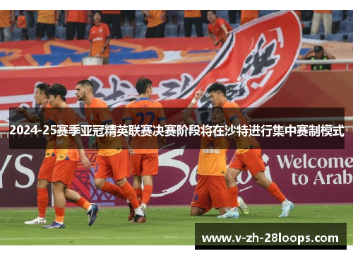 2024-25赛季亚冠精英联赛决赛阶段将在沙特进行集中赛制模式