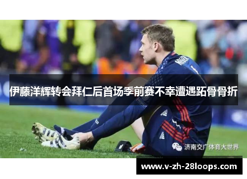 伊藤洋辉转会拜仁后首场季前赛不幸遭遇跖骨骨折