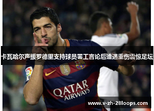 卡瓦哈尔声援罗德里支持球员罢工言论后遭遇重伤震惊足坛