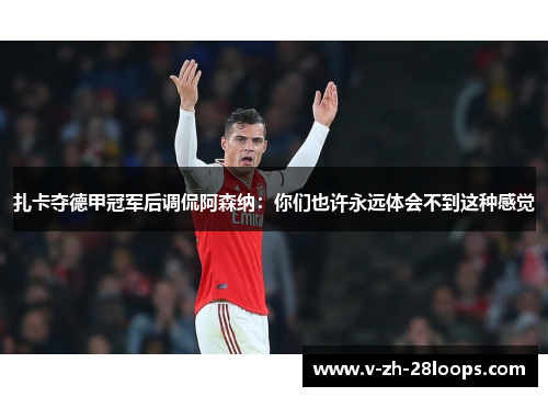 扎卡夺德甲冠军后调侃阿森纳：你们也许永远体会不到这种感觉