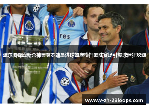 波尔图锋线新杀神奥莫罗迪翁进球如麻横扫欧陆赛场引爆球迷狂欢潮