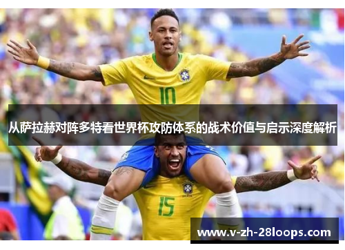 从萨拉赫对阵多特看世界杯攻防体系的战术价值与启示深度解析
