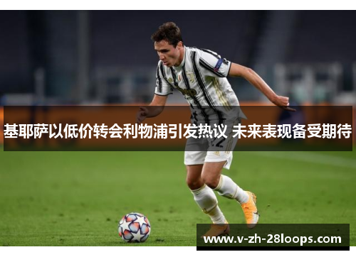 基耶萨以低价转会利物浦引发热议 未来表现备受期待 基耶萨以低价转会利物浦引发热议 未来表现备受期待