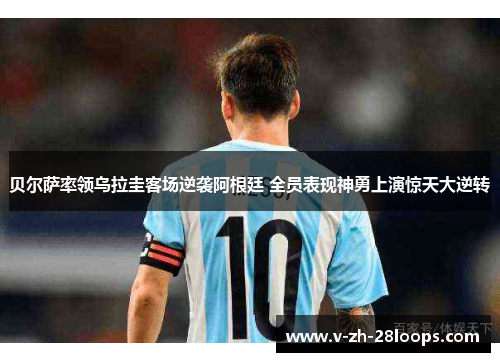 贝尔萨率领乌拉圭客场逆袭阿根廷 全员表现神勇上演惊天大逆转