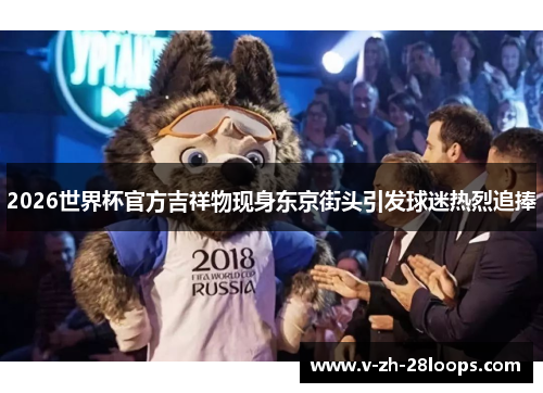 2026世界杯官方吉祥物现身东京街头引发球迷热烈追捧 2026世界杯官方吉祥物现身东京街头引发球迷热烈追捧