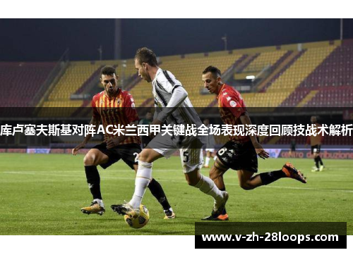 库卢塞夫斯基对阵AC米兰西甲关键战全场表现深度回顾技战术解析 库卢塞夫斯基对阵AC米兰西甲关键战全场表现深度回顾技战术解析
