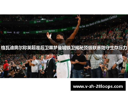 格瓦迪奥尔称英超是后卫噩梦曼城铁卫揭秘顶级联赛防守生存压力