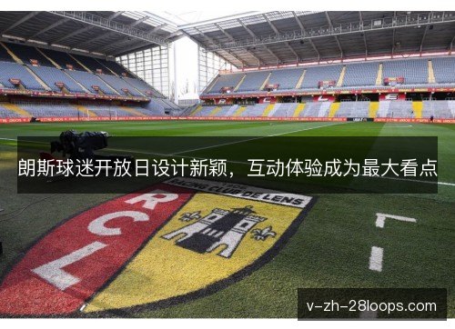 朗斯球迷开放日设计新颖,互动体验成为最大看点 朗斯球迷开放日设计新颖,互动体验成为最大看点