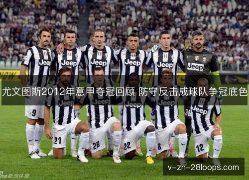 尤文图斯2012年意甲夺冠回顾 防守反击成球队争冠底色